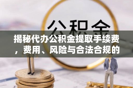 麻涌揭秘代办公积金提取手续费，费用、风险与合法合规的全解析