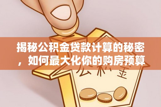 金平揭秘公积金贷款计算的秘密，如何最大化你的购房预算
