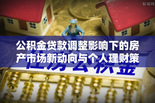 石岐公积金贷款调整影响下的房产市场新动向与个人理财策略