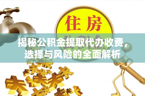 闻喜揭秘公积金提取代办收费，选择与风险的全面解析