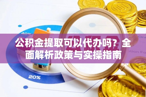 特克斯公积金提取可以代办吗？全面解析政策与实操指南