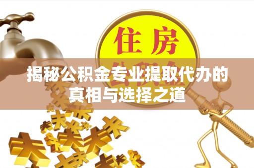 环江揭秘公积金专业提取代办的真相与选择之道