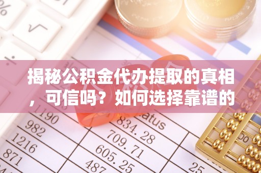 玉树揭秘公积金代办提取的真相，可信吗？如何选择靠谱的服务商？