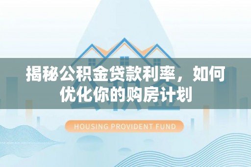 彭泽揭秘公积金贷款利率，如何优化你的购房计划